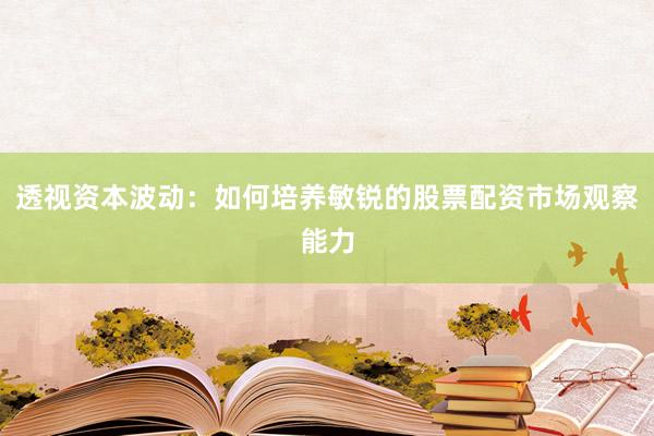 透视资本波动：如何培养敏锐的股票配资市场观察能力