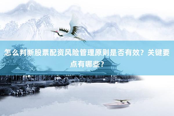 怎么判断股票配资风险管理原则是否有效？关键要点有哪些？