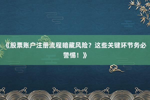 《股票账户注册流程暗藏风险？这些关键环节务必警惕！》