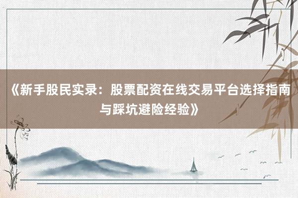 《新手股民实录：股票配资在线交易平台选择指南与踩坑避险经验》