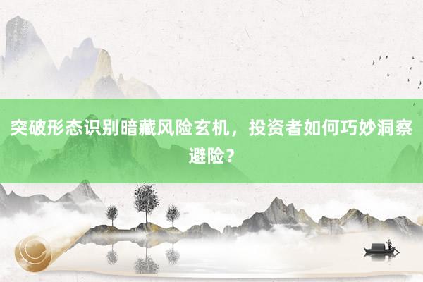 突破形态识别暗藏风险玄机，投资者如何巧妙洞察避险？