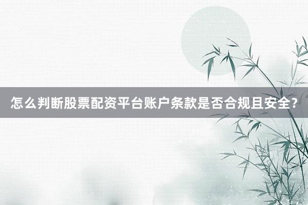 怎么判断股票配资平台账户条款是否合规且安全？