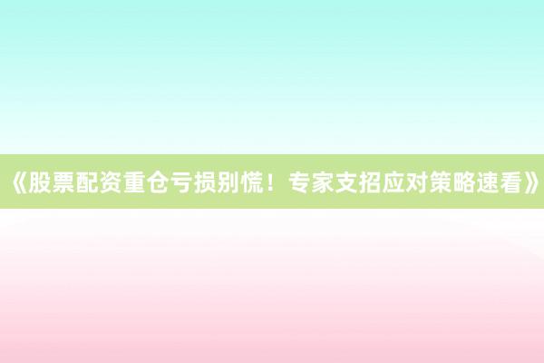 《股票配资重仓亏损别慌！专家支招应对策略速看》