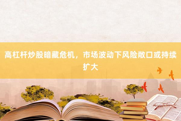 高杠杆炒股暗藏危机，市场波动下风险敞口或持续扩大
