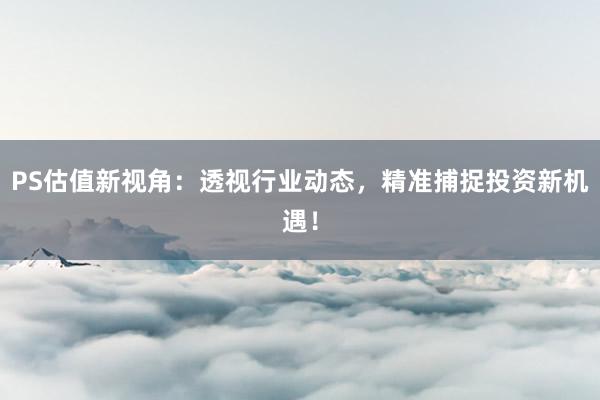 PS估值新视角：透视行业动态，精准捕捉投资新机遇！