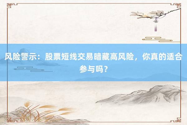 风险警示：股票短线交易暗藏高风险，你真的适合参与吗？