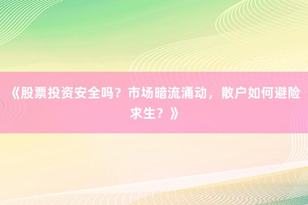 《股票投资安全吗？市场暗流涌动，散户如何避险求生？》