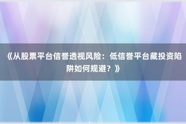 《从股票平台信誉透视风险：低信誉平台藏投资陷阱如何规避？》