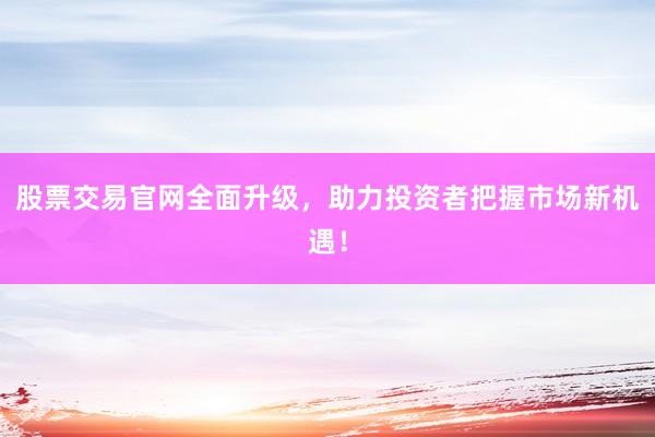股票交易官网全面升级，助力投资者把握市场新机遇！