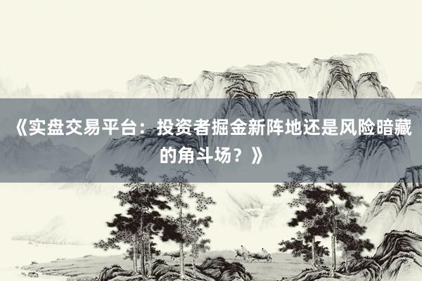 《实盘交易平台：投资者掘金新阵地还是风险暗藏的角斗场？》