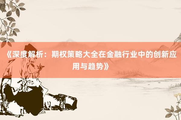 《深度解析：期权策略大全在金融行业中的创新应用与趋势》