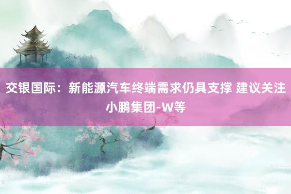 交银国际：新能源汽车终端需求仍具支撑 建议关注小鹏集团-W等