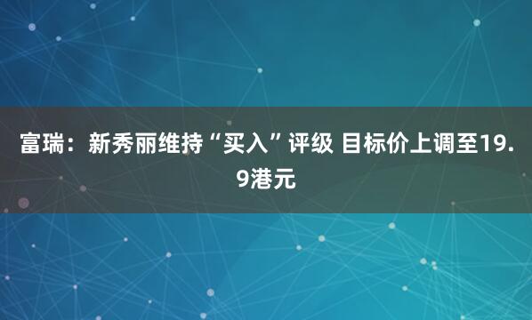 富瑞：新秀丽维持“买入”评级 目标价上调至19.9港元
