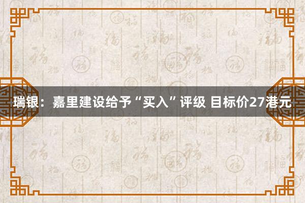 瑞银：嘉里建设给予“买入”评级 目标价27港元