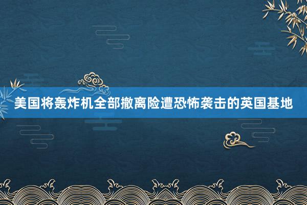 美国将轰炸机全部撤离险遭恐怖袭击的英国基地