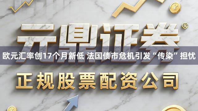 欧元汇率创17个月新低 法国债市危机引发“传染”担忧