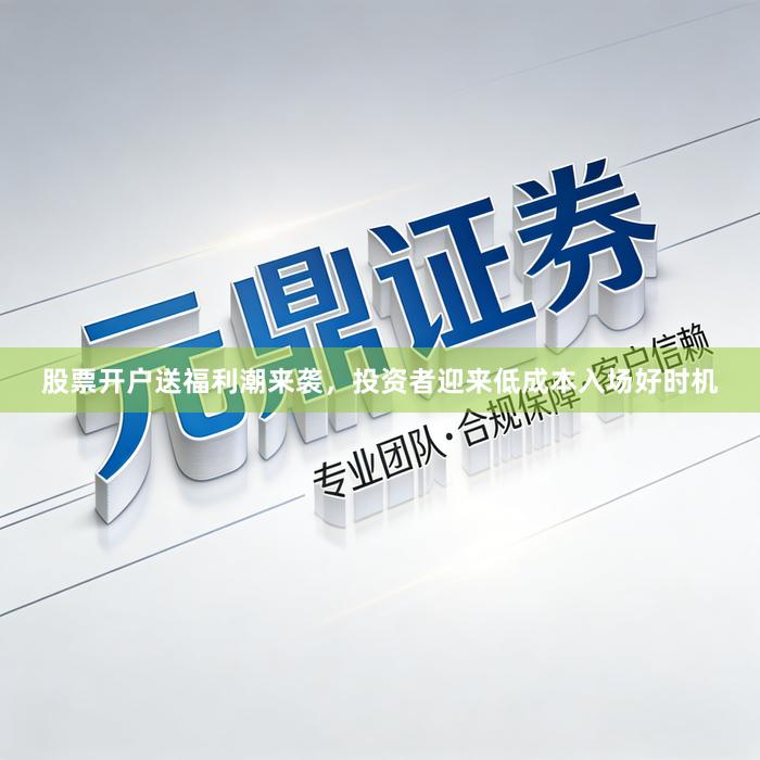 股票开户送福利潮来袭，投资者迎来低成本入场好时机