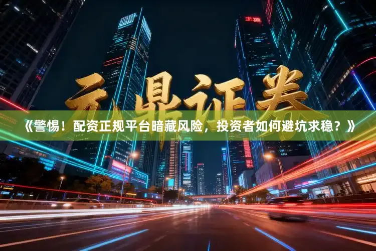 《警惕！配资正规平台暗藏风险，投资者如何避坑求稳？》