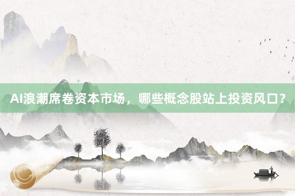 AI浪潮席卷资本市场，哪些概念股站上投资风口？