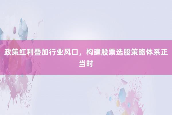 政策红利叠加行业风口，构建股票选股策略体系正当时