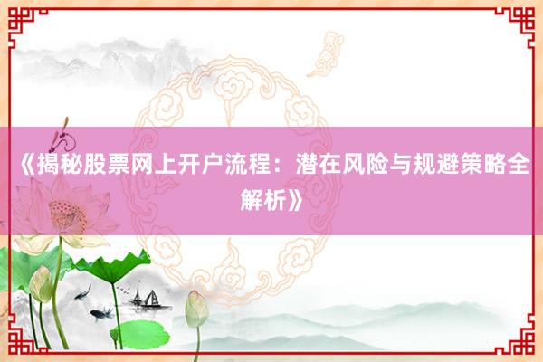 《揭秘股票网上开户流程：潜在风险与规避策略全解析》