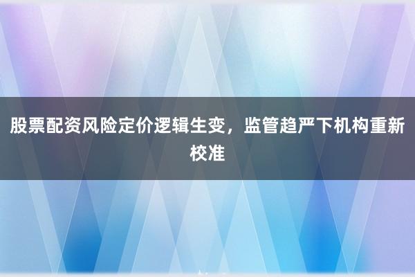 股票配资风险定价逻辑生变,监管趋严下机构重新校准