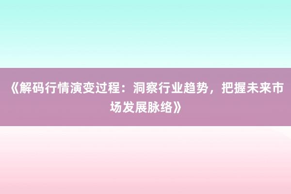 《解码行情演变过程：洞察行业趋势，把握未来市场发展脉络》