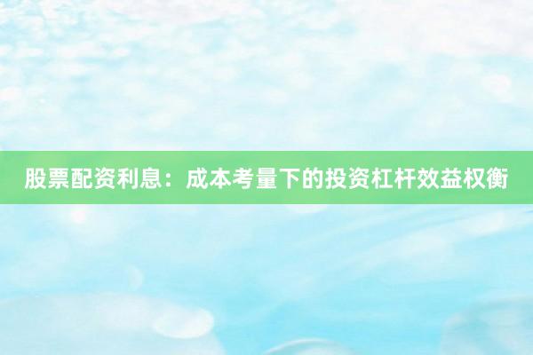 股票配资利息：成本考量下的投资杠杆效益权衡