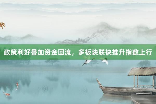 政策利好叠加资金回流，多板块联袂推升指数上行