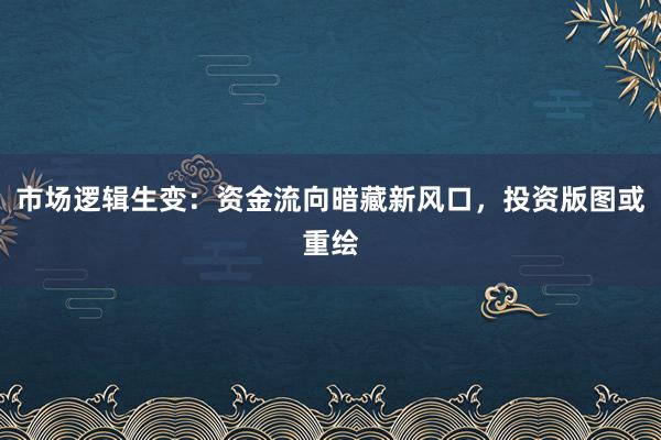 市场逻辑生变：资金流向暗藏新风口，投资版图或重绘