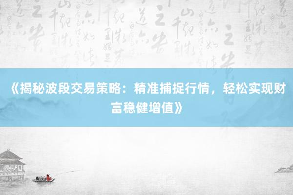 《揭秘波段交易策略：精准捕捉行情，轻松实现财富稳健增值》