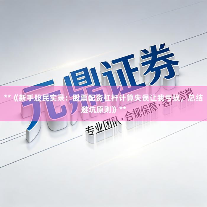 **《新手股民实录：股票配资杠杆计算失误让我亏损，总结避坑原则》**