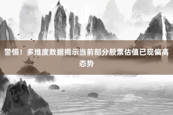 警惕！多维度数据揭示当前部分股票估值已现偏高态势