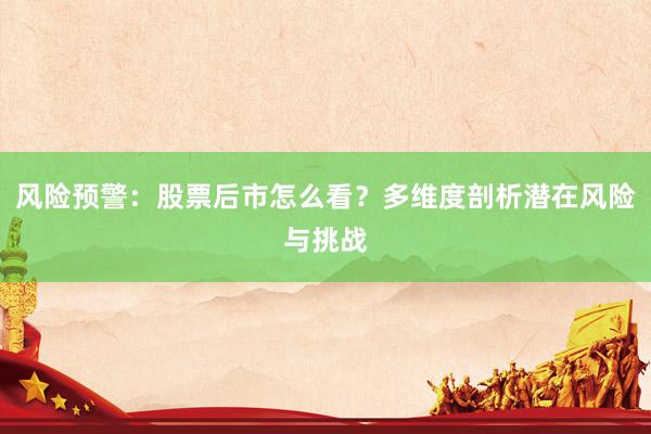 风险预警：股票后市怎么看？多维度剖析潜在风险与挑战