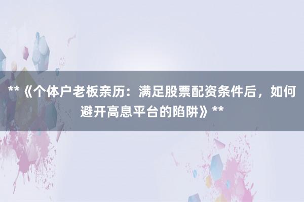 **《个体户老板亲历：满足股票配资条件后，如何避开高息平台的陷阱》**
