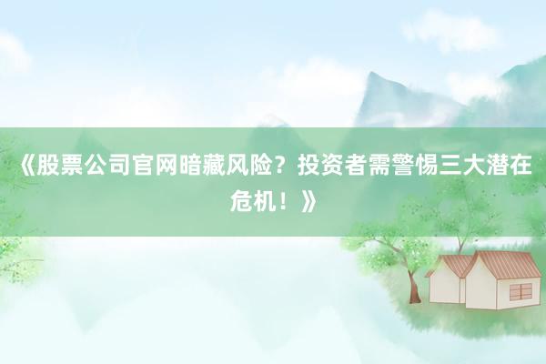 《股票公司官网暗藏风险？投资者需警惕三大潜在危机！》