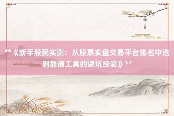 **《新手股民实测：从股票实盘交易平台排名中选到靠谱工具的避坑经验》**