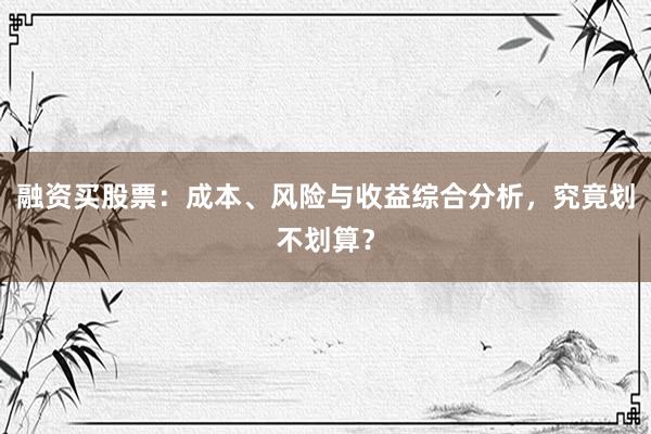 融资买股票：成本、风险与收益综合分析，究竟划不划算？