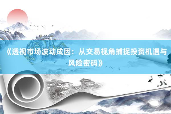 《透视市场波动成因：从交易视角捕捉投资机遇与风险密码》