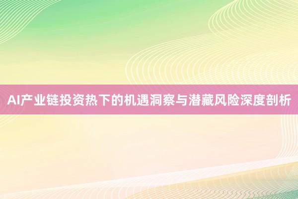 AI产业链投资热下的机遇洞察与潜藏风险深度剖析