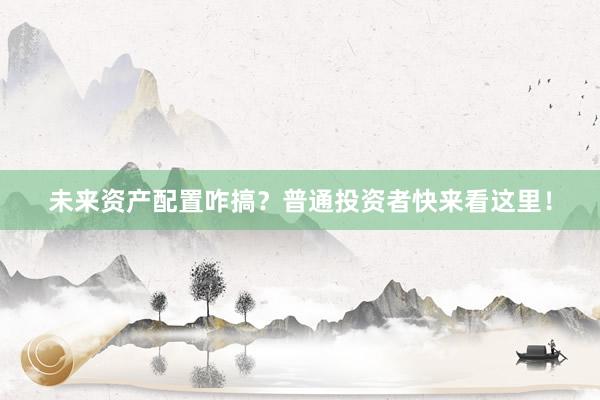 未来资产配置咋搞？普通投资者快来看这里！