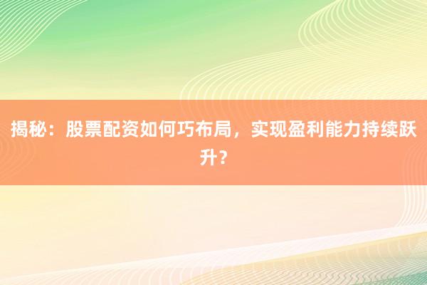揭秘：股票配资如何巧布局，实现盈利能力持续跃升？