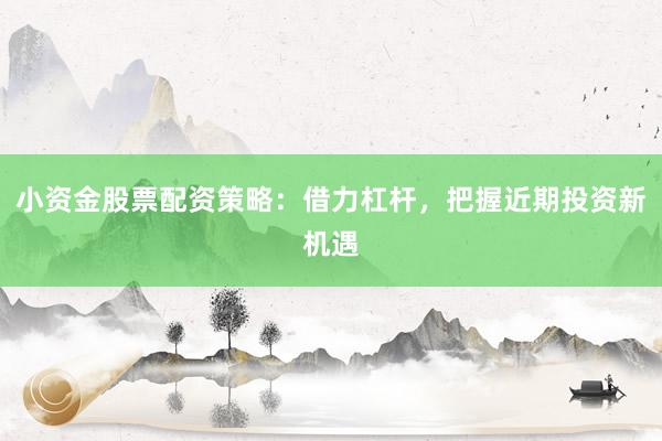 小资金股票配资策略：借力杠杆，把握近期投资新机遇