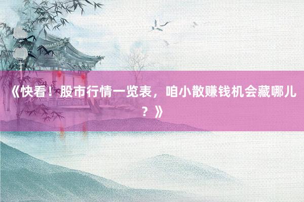 《快看！股市行情一览表，咱小散赚钱机会藏哪儿？》