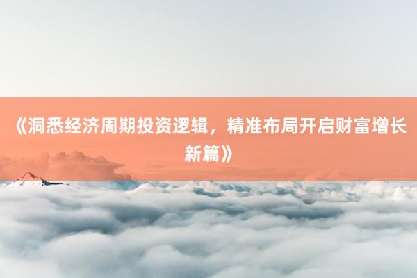 《洞悉经济周期投资逻辑，精准布局开启财富增长新篇》