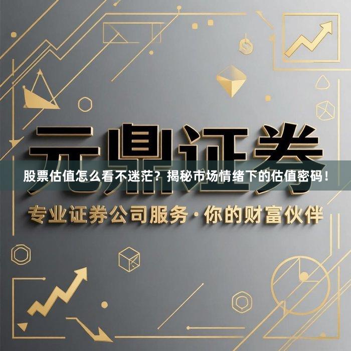 股票估值怎么看不迷茫？揭秘市场情绪下的估值密码！