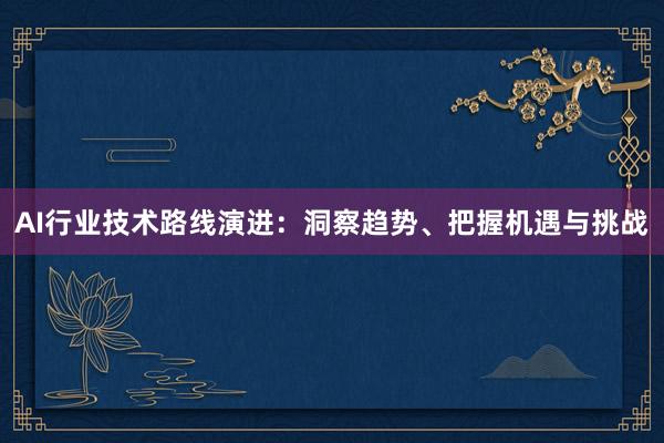 AI行业技术路线演进:洞察趋势、把握机遇与挑战