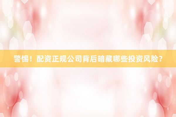 警惕！配资正规公司背后暗藏哪些投资风险？