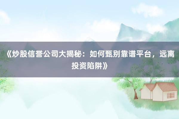 《炒股信誉公司大揭秘：如何甄别靠谱平台，远离投资陷阱》