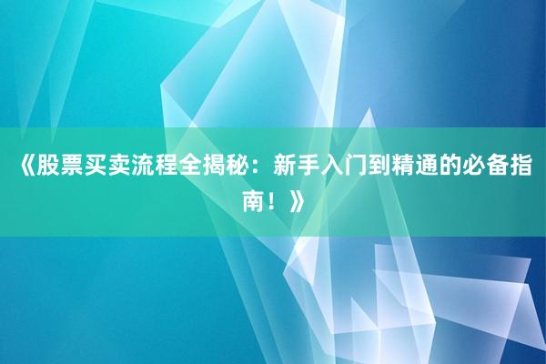 《股票买卖流程全揭秘：新手入门到精通的必备指南！》